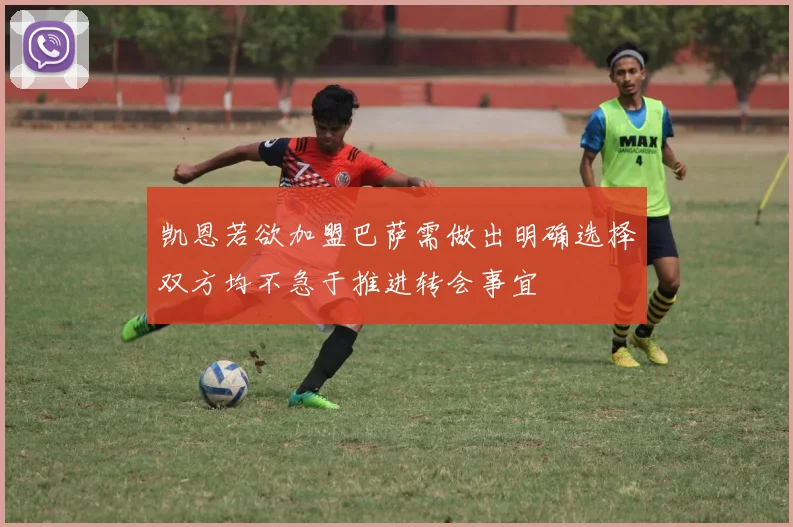 凯恩若欲加盟巴萨需做出明确选择双方均不急于推进转会事宜