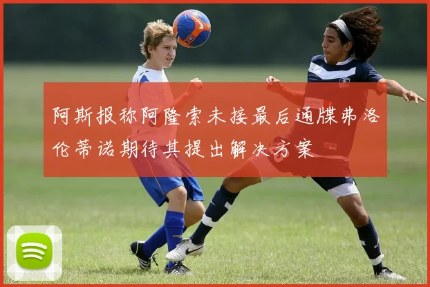 阿斯报称阿隆索未接最后通牒弗洛伦蒂诺期待其提出解决方案