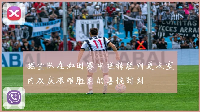 掘金队在加时赛中逆转胜利更衣室内欢庆艰难胜利的喜悦时刻