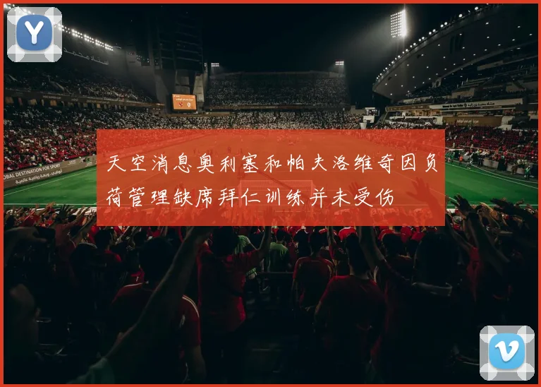 天空消息奥利塞和帕夫洛维奇因负荷管理缺席拜仁训练并未受伤