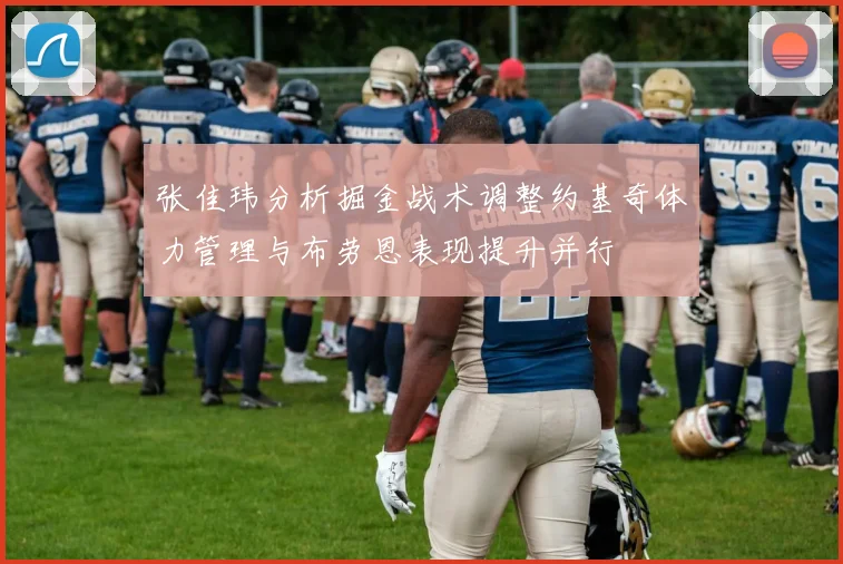 张佳玮分析掘金战术调整约基奇体力管理与布劳恩表现提升并行
