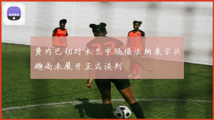费内巴切对米兰中场福法纳表示兴趣尚未展开正式谈判
