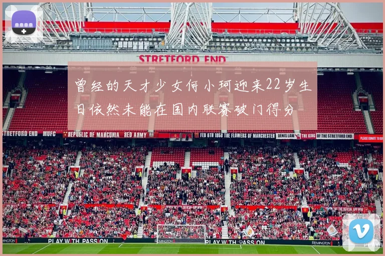 曾经的天才少女何小珂迎来22岁生日依然未能在国内联赛破门得分