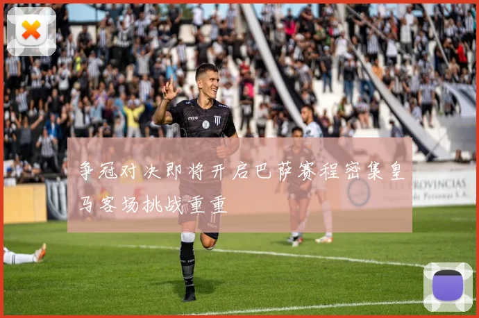 争冠对决即将开启巴萨赛程密集皇马客场挑战重重