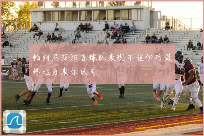 帕利尼亚坦言球队表现不佳但对最终比分表示认可