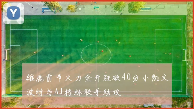 雄鹿首节火力全开狂砍40分小凯文波特与AJ格林联手助攻