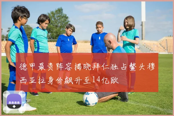 德甲最贵阵容揭晓拜仁独占鳌头穆西亚拉身价飙升至14亿欧