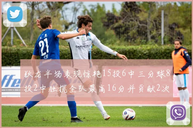 狄龙半场表现惊艳15投6中三分球8投2中独揽全队最高16分并贡献2次抢断