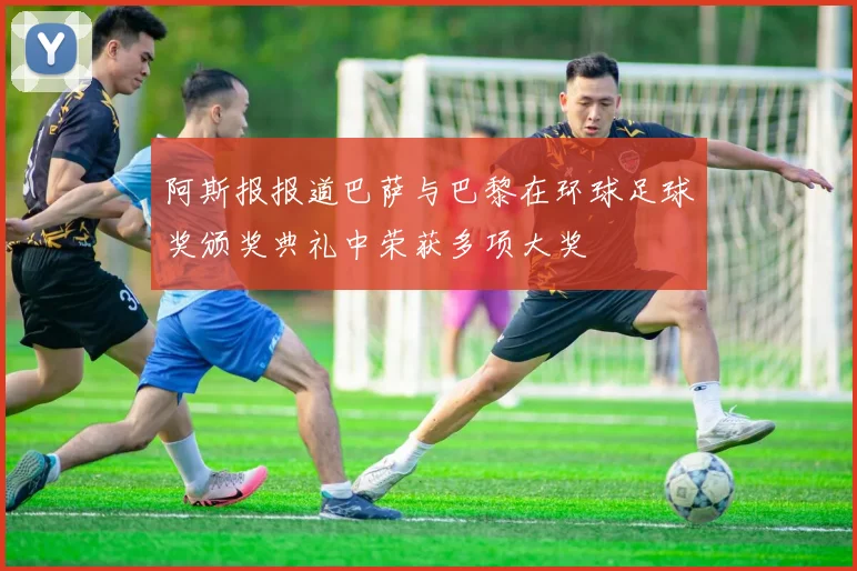 阿斯报报道巴萨与巴黎在环球足球奖颁奖典礼中荣获多项大奖