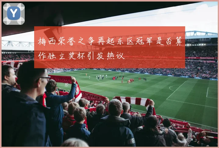 梅西荣誉之争再起东区冠军是否算作独立奖杯引发热议