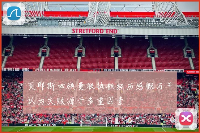 莫耶斯回顾曼联执教经历感慨万千认为失败源于多重因素