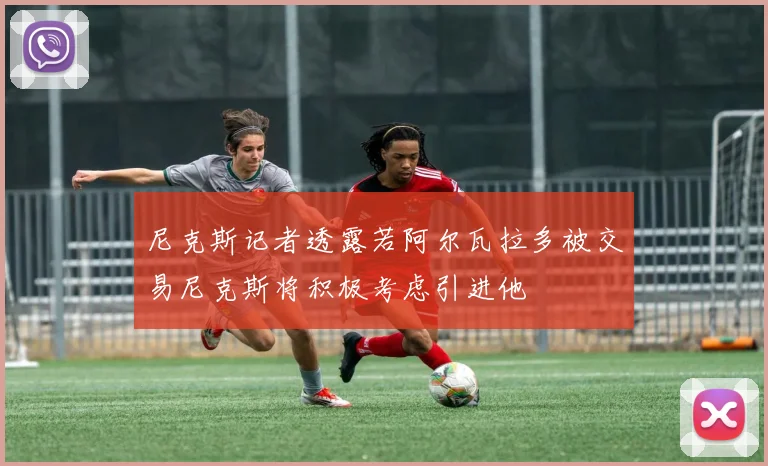 尼克斯记者透露若阿尔瓦拉多被交易尼克斯将积极考虑引进他