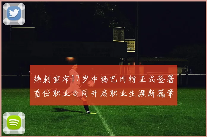 热刺宣布17岁中场巴内特正式签署首份职业合同开启职业生涯新篇章