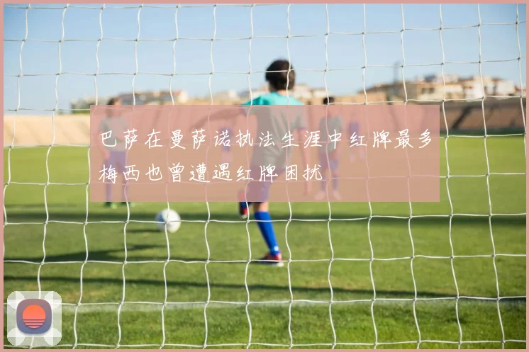 巴萨在曼萨诺执法生涯中红牌最多梅西也曾遭遇红牌困扰