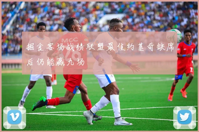 掘金客场战绩联盟最佳约基奇缺席后仍能赢九场