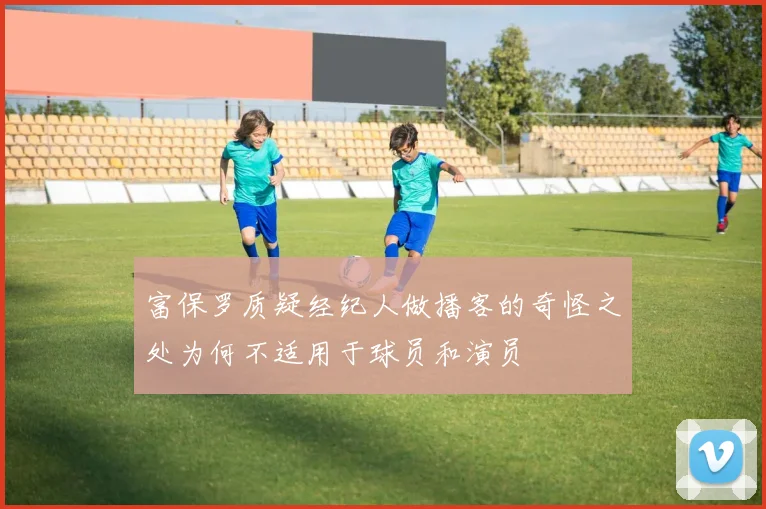富保罗质疑经纪人做播客的奇怪之处为何不适用于球员和演员