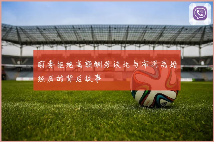 前妻拒绝高额酬劳谈论与布冯离婚经历的背后故事