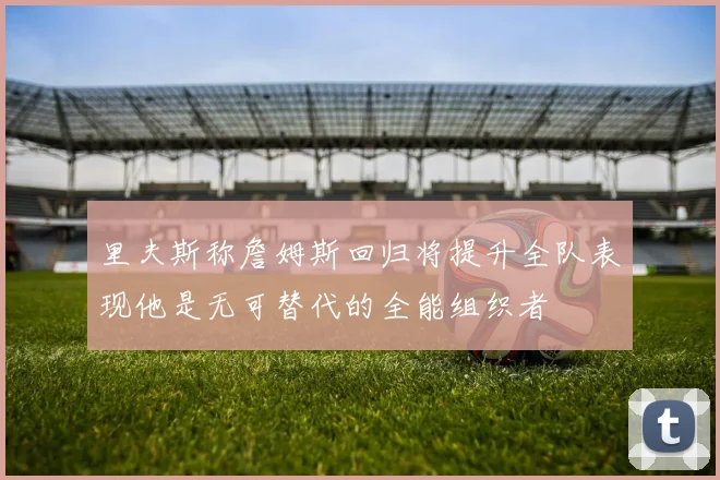 里夫斯称詹姆斯回归将提升全队表现他是无可替代的全能组织者