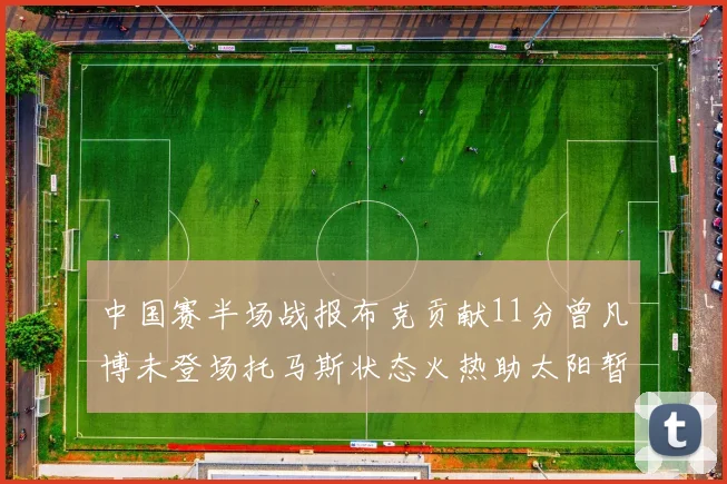 中国赛半场战报布克贡献11分曾凡博未登场托马斯状态火热助太阳暂时领先篮网