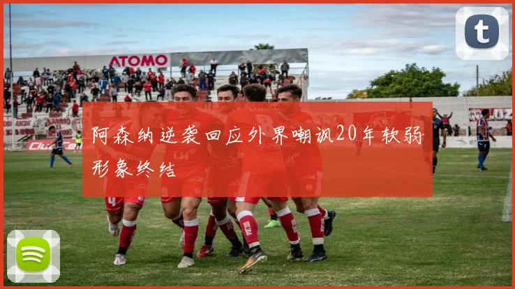 阿森纳逆袭回应外界嘲讽20年软弱形象终结