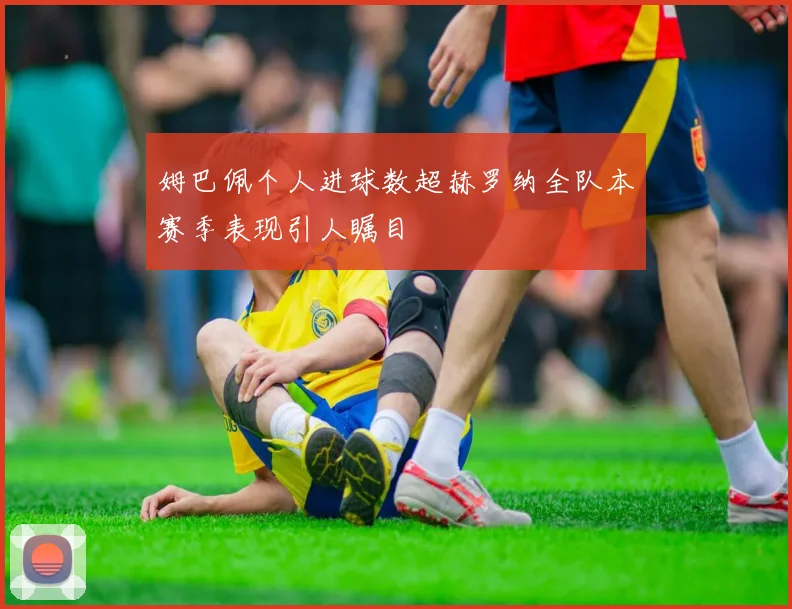 姆巴佩个人进球数超赫罗纳全队本赛季表现引人瞩目