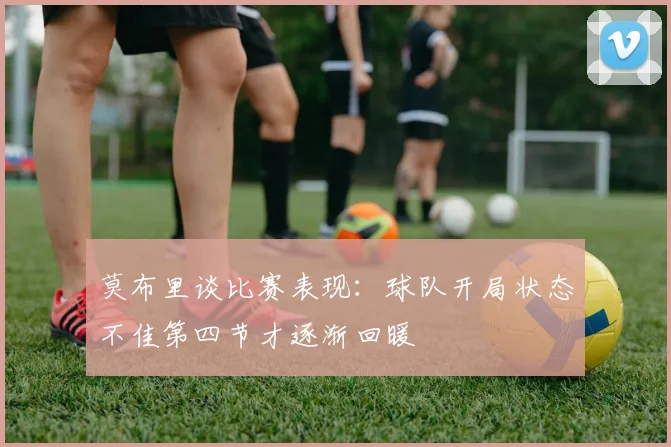 莫布里谈比赛表现：球队开局状态不佳第四节才逐渐回暖