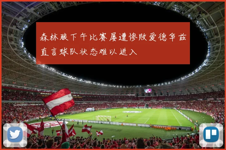 森林狼下午比赛屡遭惨败爱德华兹直言球队状态难以进入