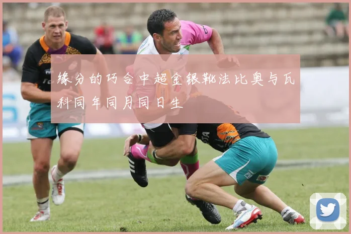 缘分的巧合中超金银靴法比奥与瓦科同年同月同日生