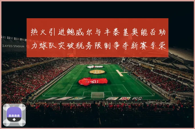 热火引进鲍威尔与丰泰基奥能否助力球队突破税务限制争夺新赛季荣誉