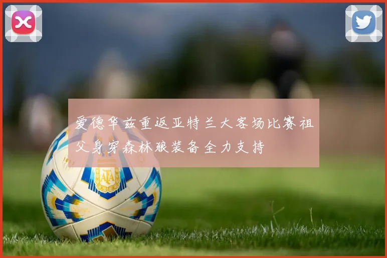 爱德华兹重返亚特兰大客场比赛祖父身穿森林狼装备全力支持