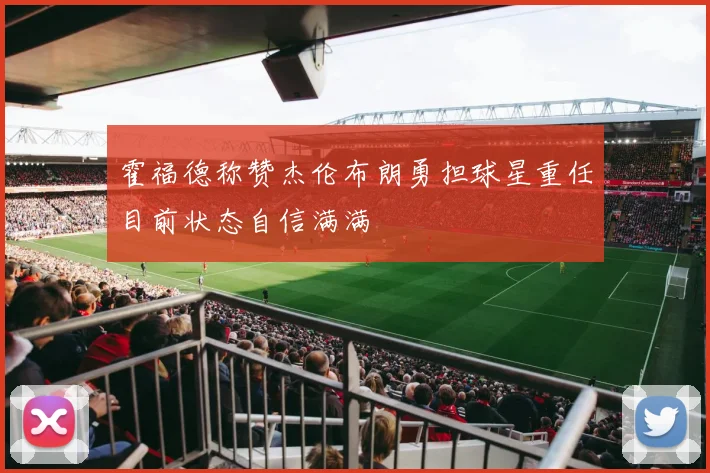 霍福德称赞杰伦布朗勇担球星重任目前状态自信满满