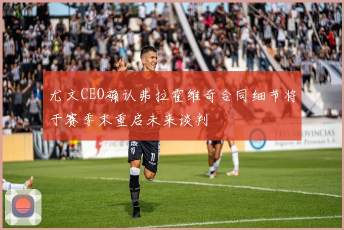 尤文CEO确认弗拉霍维奇合同细节将于赛季末重启未来谈判
