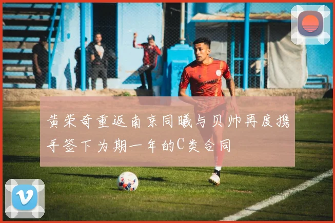 黄荣奇重返南京同曦与贝帅再度携手签下为期一年的C类合同