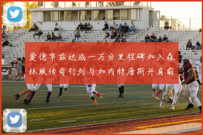 爱德华兹达成一万分里程碑加入森林狼传奇行列与加内特唐斯并肩前行
