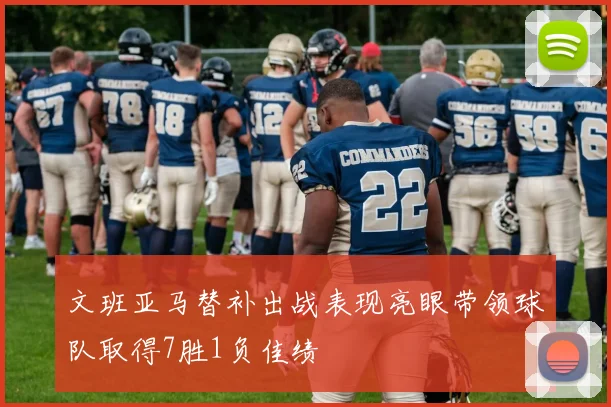 文班亚马替补出战表现亮眼带领球队取得7胜1负佳绩
