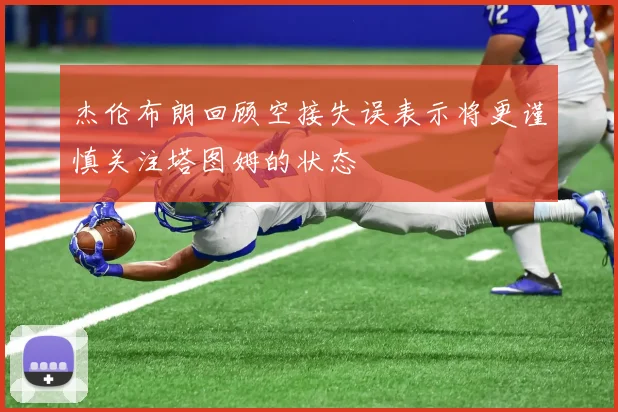 杰伦布朗回顾空接失误表示将更谨慎关注塔图姆的状态