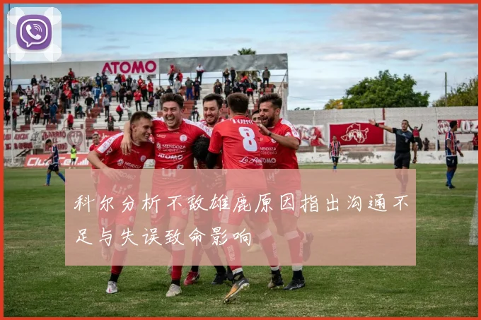 科尔分析不敌雄鹿原因指出沟通不足与失误致命影响