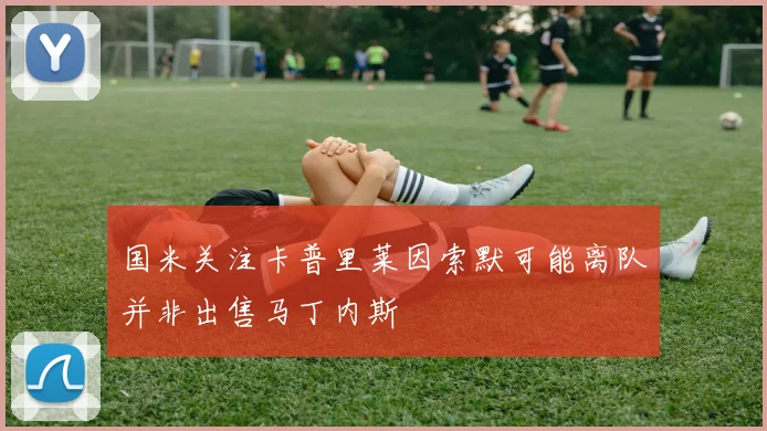国米关注卡普里莱因索默可能离队并非出售马丁内斯