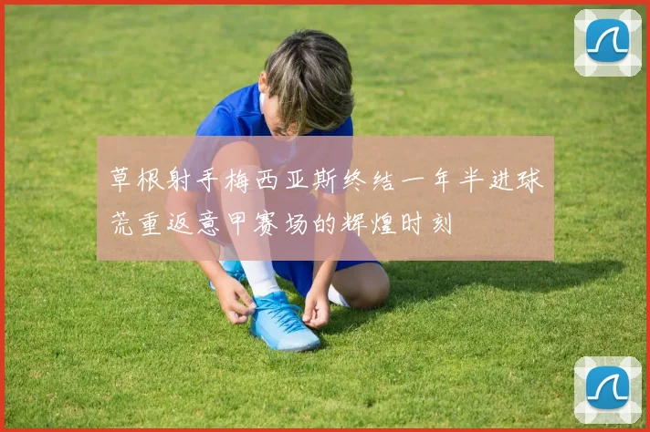 草根射手梅西亚斯终结一年半进球荒重返意甲赛场的辉煌时刻