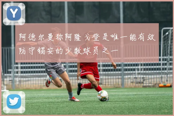 阿德尔曼称阿隆戈登是唯一能有效防守锡安的少数球员之一