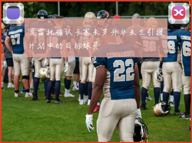 莫雷托确认卡塞米罗并非米兰引援计划中的目标球员