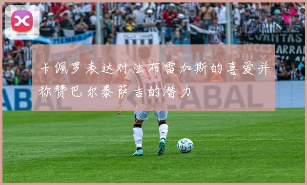 卡佩罗表达对法布雷加斯的喜爱并称赞巴尔泰萨吉的潜力