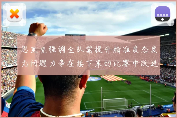 恩里克强调全队需提升精准度态度无问题力争在接下来的比赛中改进表现