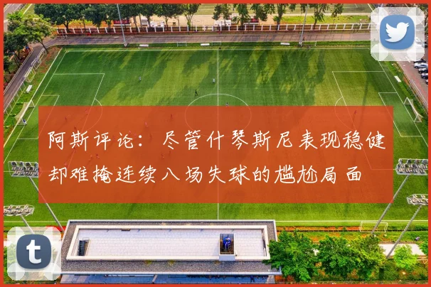 阿斯评论：尽管什琴斯尼表现稳健却难掩连续八场失球的尴尬局面