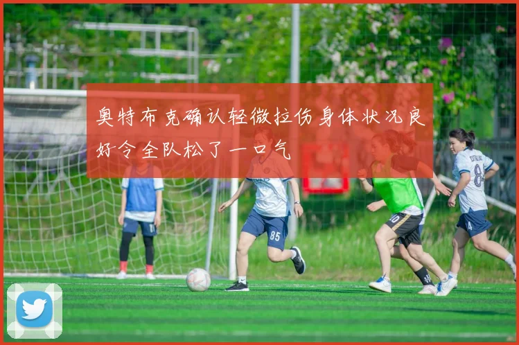 奥特布克确认轻微拉伤身体状况良好令全队松了一口气