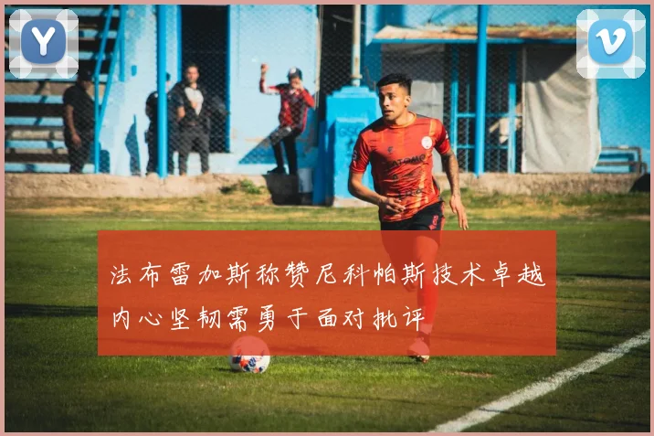 法布雷加斯称赞尼科帕斯技术卓越内心坚韧需勇于面对批评
