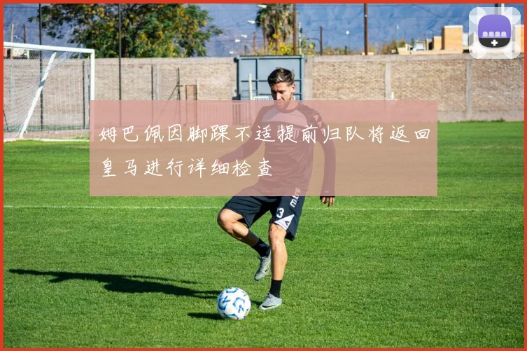 姆巴佩因脚踝不适提前归队将返回皇马进行详细检查