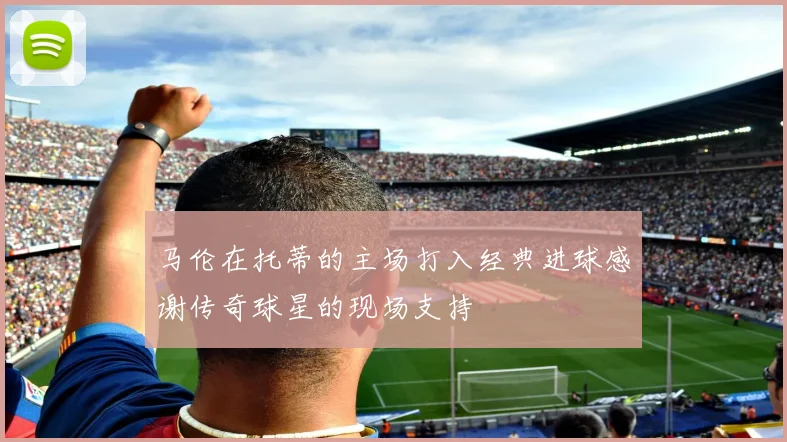 马伦在托蒂的主场打入经典进球感谢传奇球星的现场支持