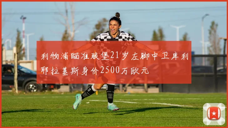 利物浦瞄准狼堡21岁左脚中卫库利耶拉基斯身价2500万欧元