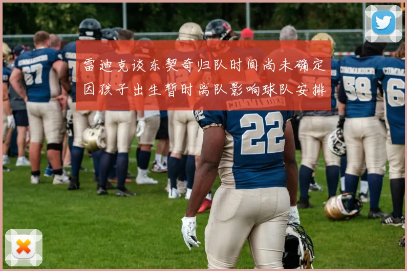 雷迪克谈东契奇归队时间尚未确定因孩子出生暂时离队影响球队安排